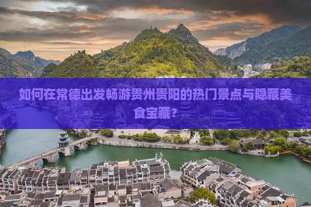 如何在常德出发畅游贵州贵阳的热门景点与隐藏美食宝藏？