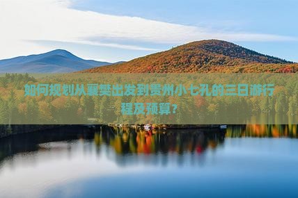如何规划从襄樊出发到贵州小七孔的三日游行程及预算？