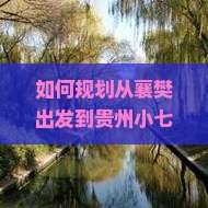 如何规划从襄樊出发到贵州小七孔的三日游行程及预算？