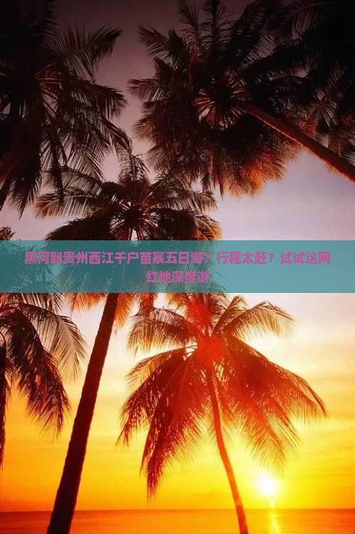 黑河到贵州西江千户苗寨五日游？行程太赶？试试这网红地深度游