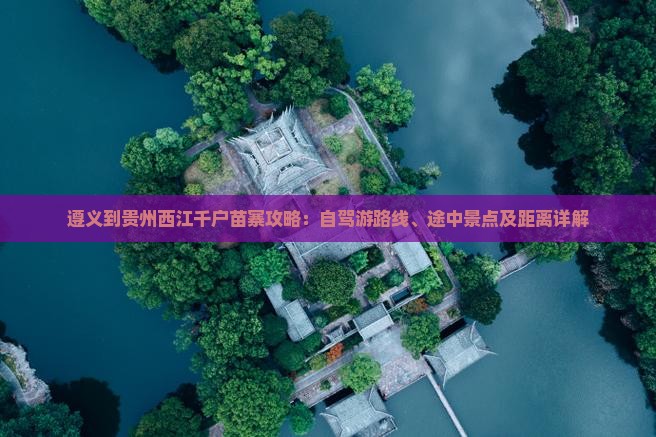 遵义到贵州西江千户苗寨攻略：自驾游路线、途中景点及距离详解