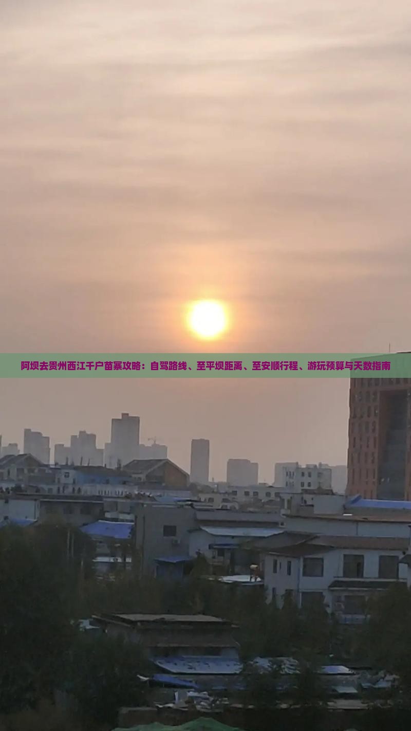 阿坝去贵州西江千户苗寨攻略：自驾路线、至平坝距离、至安顺行程、游玩预算与天数指南