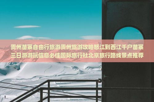 贵州苗寨自由行旅游贵州旅游攻略怒江到西江千户苗寨三日游游玩信息必佳国际旅行社北京旅行路线景点推荐