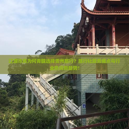 辽源市民为何青睐选择贵州旅行？旅行社服务痛点与行业热词新趋势！