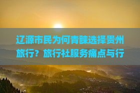 辽源市民为何青睐选择贵州旅行？旅行社服务痛点与行业热词新趋势！