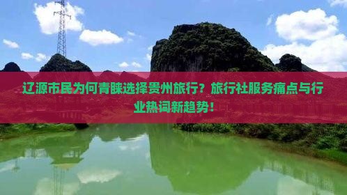 辽源市民为何青睐选择贵州旅行？旅行社服务痛点与行业热词新趋势！