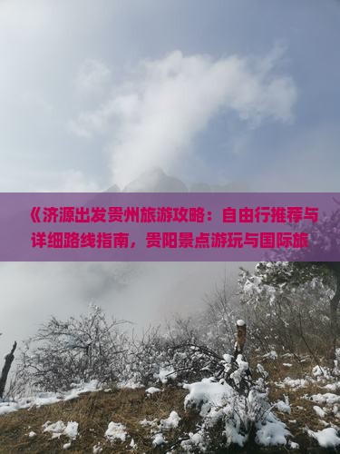 《济源出发贵州旅游攻略：自由行推荐与详细路线指南，贵阳景点游玩与国际旅行社贵州旅游的合作时光》