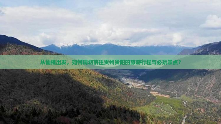 从仙桃出发，如何规划前往贵州贵阳的旅游行程与必玩景点？
