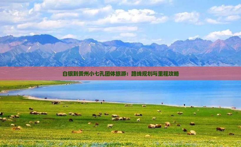 白银到贵州小七孔团体旅游：路线规划与里程攻略