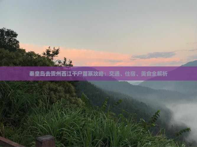 秦皇岛去贵州西江千户苗寨攻略：交通、住宿、美食全解析
