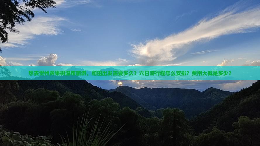 想去贵州黄果树瀑布旅游，和田出发需要多久？六日游行程怎么安排？费用大概是多少？