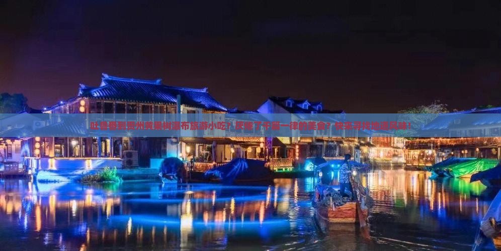 吐鲁番到贵州黄果树瀑布旅游小吃？厌倦了千篇一律的美食？快来寻找地道风味！