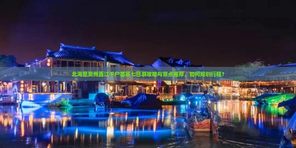 北海至贵州西江千户苗寨七日游攻略与景点推荐，如何规划行程？