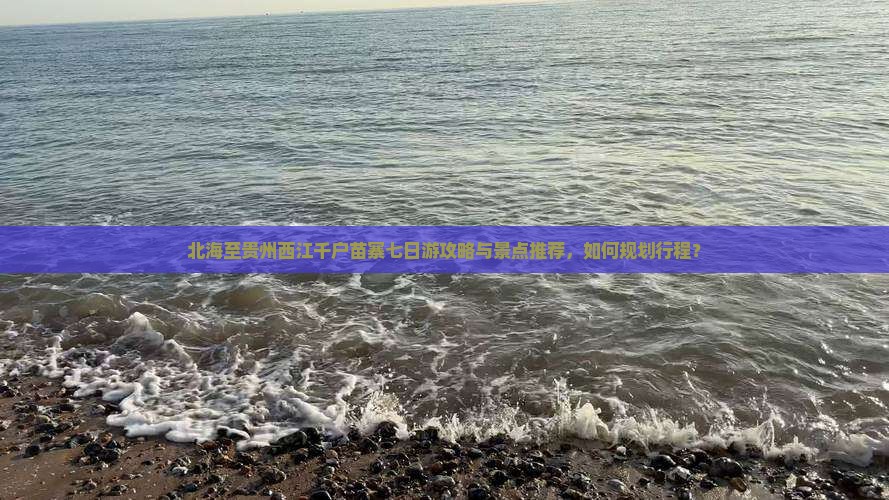 北海至贵州西江千户苗寨七日游攻略与景点推荐，如何规划行程？