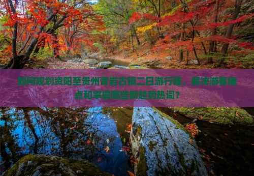 如何规划资阳至贵州青岩古镇二日游行程，解决游客痛点和掌握哪些新趋势热词？