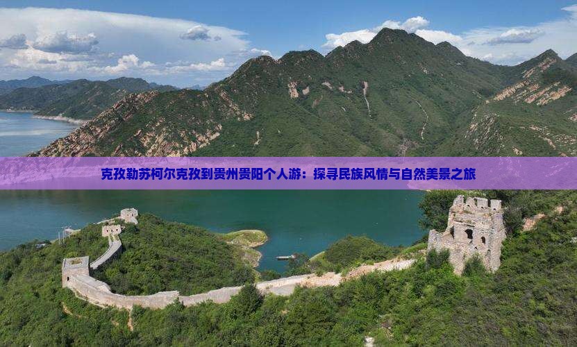 克孜勒苏柯尔克孜到贵州贵阳个人游：探寻民族风情与自然美景之旅
