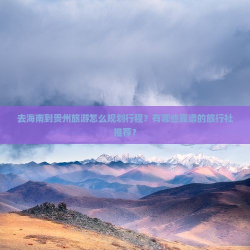 去海南到贵州旅游怎么规划行程？有哪些靠谱的旅行社推荐？