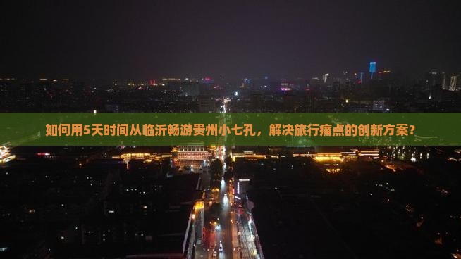 如何用5天时间从临沂畅游贵州小七孔，解决旅行痛点的创新方案？