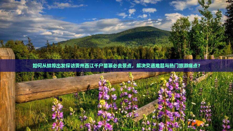 如何从蚌埠出发探访贵州西江千户苗寨必去景点，解决交通难题与热门旅游痛点？