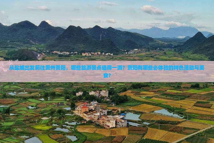 从盐城出发前往贵州贵阳，哪些旅游景点值得一游？贵阳有哪些必体验的特色活动与美食？