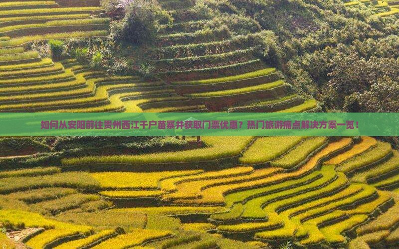 如何从安阳前往贵州西江千户苗寨并获取门票优惠？热门旅游痛点解决方案一览！