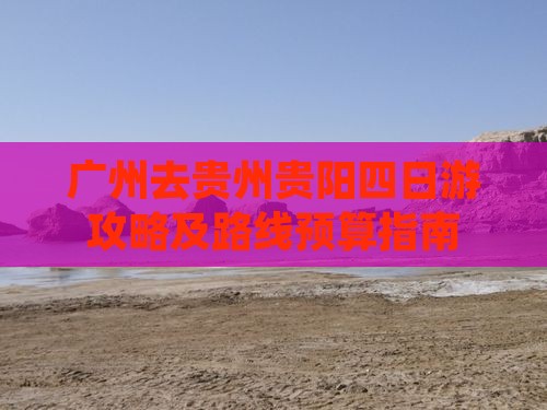 广州去贵州贵阳四日游攻略及路线预算指南