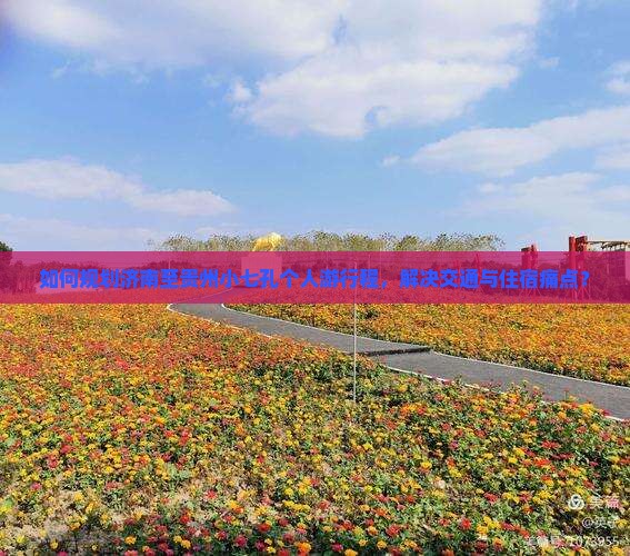 如何规划济南至贵州小七孔个人游行程，解决交通与住宿痛点？