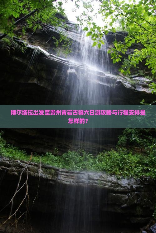 博尔塔拉出发至贵州青岩古镇六日游攻略与行程安排是怎样的？