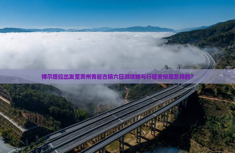 博尔塔拉出发至贵州青岩古镇六日游攻略与行程安排是怎样的？