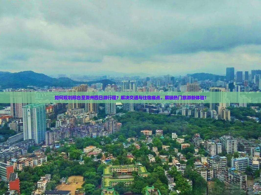 如何规划邢台至贵州四日游行程？解决交通与住宿痛点，解锁热门旅游新体验！