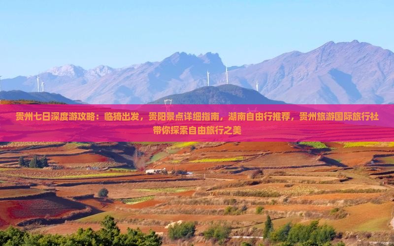 贵州七日深度游攻略：临猗出发，贵阳景点详细指南，湖南自由行推荐，贵州旅游国际旅行社带你探索自由旅行之美