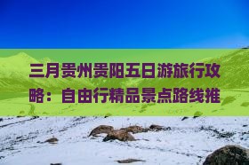 三月贵州贵阳五日游旅行攻略：自由行精品景点路线推荐|国际旅行社旅游信息