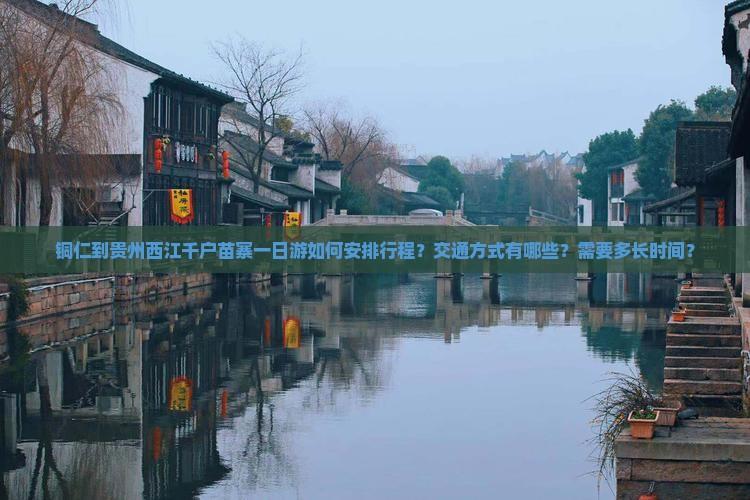铜仁到贵州西江千户苗寨一日游如何安排行程？交通方式有哪些？需要多长时间？