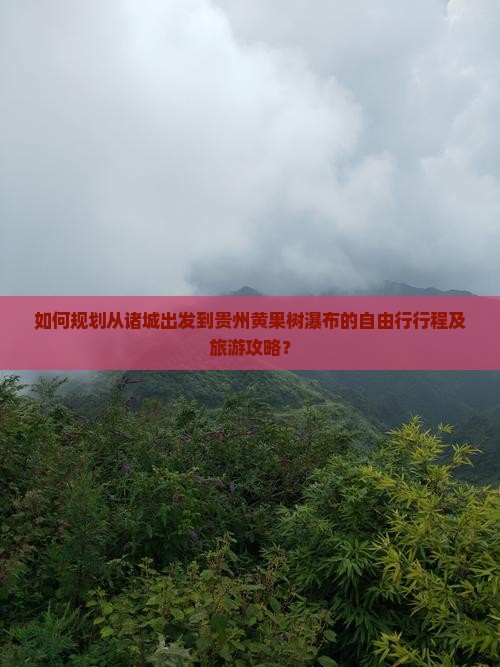 如何规划从诸城出发到贵州黄果树瀑布的自由行行程及旅游攻略？