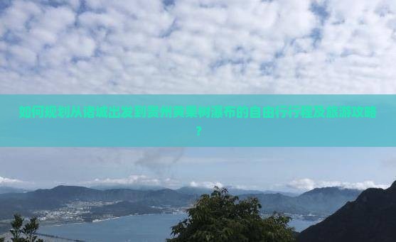 如何规划从诸城出发到贵州黄果树瀑布的自由行行程及旅游攻略？