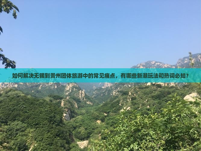如何解决无锡到贵州团体旅游中的常见痛点，有哪些新潮玩法和热词必知？