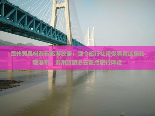 贵州黄果树瀑布旅游攻略：哪个旅行社带你看看这座壮观瀑布，贵州旅游必去景点旅行体验