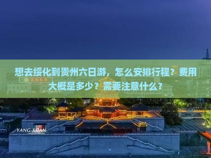 想去绥化到贵州六日游，怎么安排行程？费用大概是多少？需要注意什么？