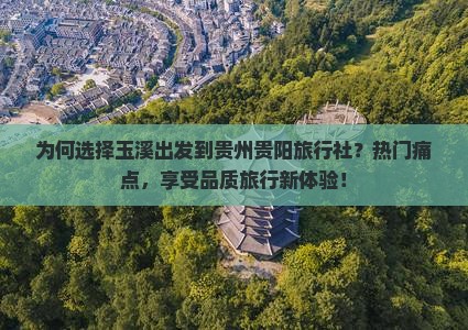 为何选择玉溪出发到贵州贵阳旅行社？热门痛点，享受品质旅行新体验！