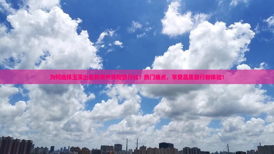为何选择玉溪出发到贵州贵阳旅行社？热门痛点，享受品质旅行新体验！