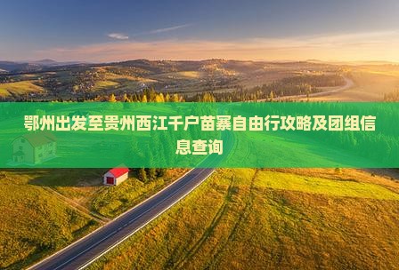 鄂州出发至贵州西江千户苗寨自由行攻略及团组信息查询