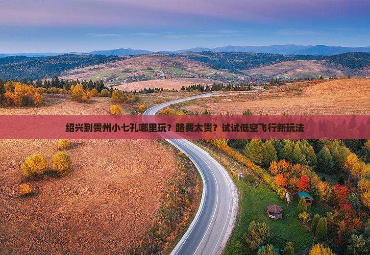 绍兴到贵州小七孔哪里玩？路费太贵？试试低空飞行新玩法