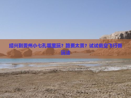 绍兴到贵州小七孔哪里玩？路费太贵？试试低空飞行新玩法