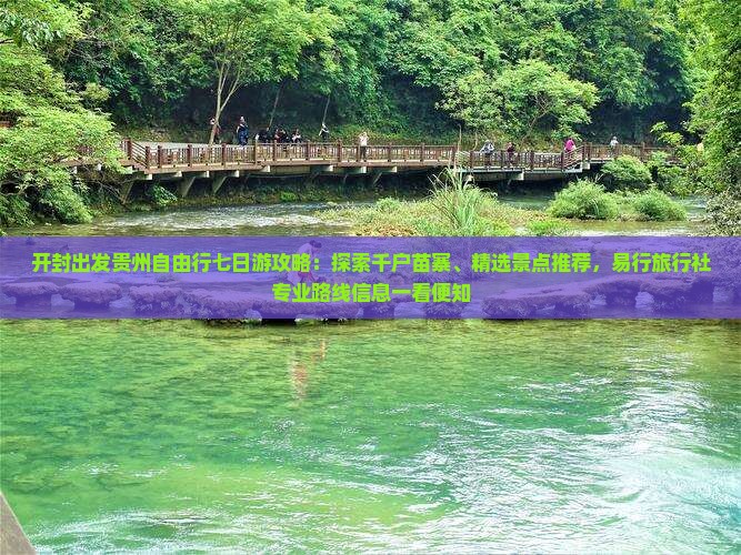 开封出发贵州自由行七日游攻略：探索千户苗寨、精选景点推荐，易行旅行社专业路线信息一看便知