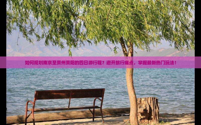 如何规划南京至贵州贵阳的四日游行程？避开旅行痛点，掌握最新热门玩法！