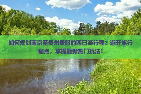 如何规划南京至贵州贵阳的四日游行程？避开旅行痛点，掌握最新热门玩法！