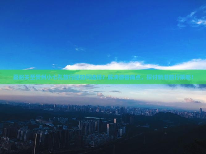 嘉峪关至贵州小七孔旅行团如何选择？解决游客痛点，探讨新潮旅行策略！