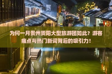 为何一月贵州贵阳大型旅游团如此？游客痛点与热门新词背后的吸引力！