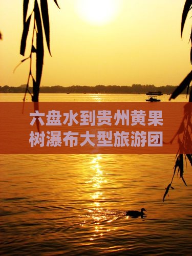 六盘水到贵州黄果树瀑布大型旅游团距离指南