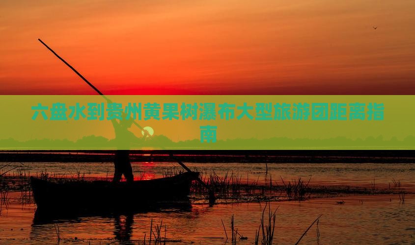 六盘水到贵州黄果树瀑布大型旅游团距离指南